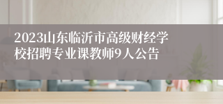 2023山东临沂市高级财经学校招聘专业课教师9人公告