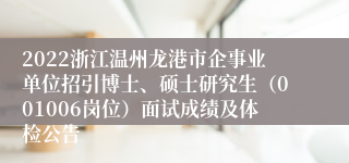 2022浙江温州龙港市企事业单位招引博士、硕士研究生（001006岗位）面试成绩及体检公告