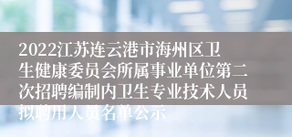 2022江苏连云港市海州区卫生健康委员会所属事业单位第二次招聘编制内卫生专业技术人员拟聘用人员名单公示