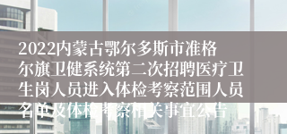 2022内蒙古鄂尔多斯市准格尔旗卫健系统第二次招聘医疗卫生岗人员进入体检考察范围人员名单及体检考察相关事宜公告