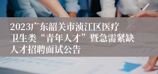 2023广东韶关市浈江区医疗卫生类“青年人才”暨急需紧缺人才招聘面试公告