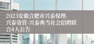 2023安徽合肥市兴泰保理-兴泰资管-兴泰典当社会招聘联合4人公告