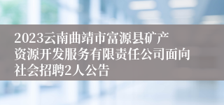 2023云南曲靖市富源县矿产资源开发服务有限责任公司面向社会招聘2人公告