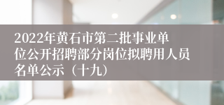 2022年黄石市第二批事业单位公开招聘部分岗位拟聘用人员名单公示（十九）