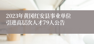 2023年黄冈红安县事业单位引进高层次人才79人公告