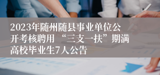 2023年随州随县事业单位公开考核聘用 “三支一扶”期满高校毕业生7人公告