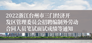 2022浙江台州市三门经济开发区管理委员会招聘编制外劳动合同人员笔试面试成绩等通知