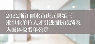 2022浙江丽水市庆元县第三批事业单位人才引进面试成绩及入围体检名单公示