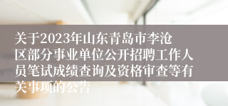 关于2023年山东青岛市李沧区部分事业单位公开招聘工作人员笔试成绩查询及资格审查等有关事项的公告