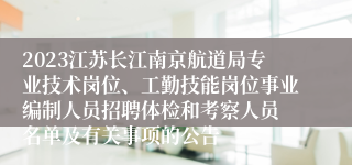 2023江苏长江南京航道局专业技术岗位、工勤技能岗位事业编制人员招聘体检和考察人员 名单及有关事项的公告