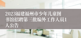 2023福建福州市少年儿童图书馆招聘第三批编外工作人员1人公告