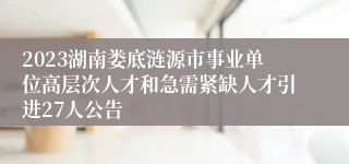 2023湖南娄底涟源市事业单位高层次人才和急需紧缺人才引进27人公告