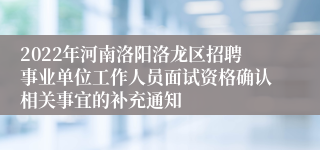 2022年河南洛阳洛龙区招聘事业单位工作人员面试资格确认相关事宜的补充通知