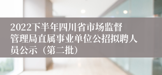 2022下半年四川省市场监督管理局直属事业单位公招拟聘人员公示（第二批）