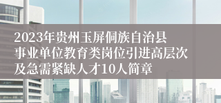 2023年贵州玉屏侗族自治县事业单位教育类岗位引进高层次及急需紧缺人才10人简章