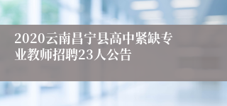 2020云南昌宁县高中紧缺专业教师招聘23人公告