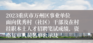 2023重庆市万州区事业单位面向优秀村（社区）干部及在村挂职本土人才招聘笔试成绩、资格复审人员名单公示及