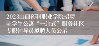 2023山西药科职业学院招聘驻学生公寓“一站式”服务社区专职辅导员拟聘人员公示