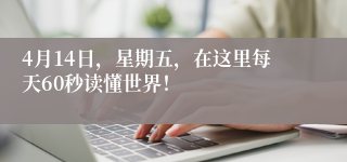 4月14日，星期五，在这里每天60秒读懂世界！