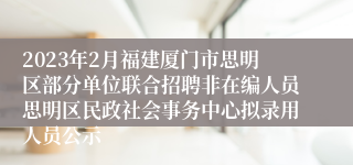 2023年2月福建厦门市思明区部分单位联合招聘非在编人员思明区民政社会事务中心拟录用人员公示