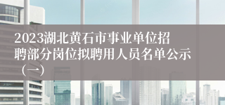 2023湖北黄石市事业单位招聘部分岗位拟聘用人员名单公示（一）