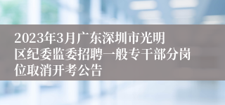 2023年3月广东深圳市光明区纪委监委招聘一般专干部分岗位取消开考公告