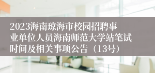 2023海南琼海市校园招聘事业单位人员海南师范大学站笔试时间及相关事项公告（13号）