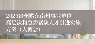 2023贵州黔东南州事业单位高层次和急需紧缺人才引进实施方案（人博会）