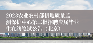 2023农业农村部耕地质量监测保护中心第二批招聘应届毕业生在线笔试公告（北京）