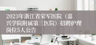 2023年浙江省荣军医院（嘉兴学院附属第三医院）招聘护理岗位5人公告