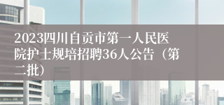 2023四川自贡市第一人民医院护士规培招聘36人公告（第二批）