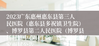 2023广东惠州惠东县第三人民医院（惠东县多祝镇卫生院）、博罗县第二人民医院（博罗县杨村镇中心卫生院）选聘首席专家面试公告