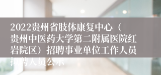 2022贵州省肢体康复中心（贵州中医药大学第二附属医院红岩院区）招聘事业单位工作人员拟聘人员公示