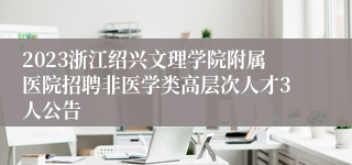 2023浙江绍兴文理学院附属医院招聘非医学类高层次人才3人公告