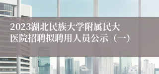 2023湖北民族大学附属民大医院招聘拟聘用人员公示（一）