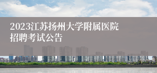 2023江苏扬州大学附属医院招聘考试公告