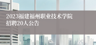 2023福建福州职业技术学院招聘20人公告