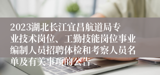 2023湖北长江宜昌航道局专业技术岗位、工勤技能岗位事业编制人员招聘体检和考察人员名单及有关事项的公告