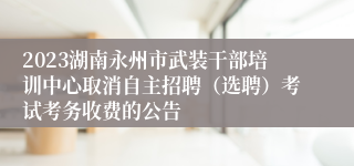 2023湖南永州市武装干部培训中心取消自主招聘（选聘）考试考务收费的公告