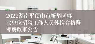 2022湖南平顶山市新华区事业单位招聘工作人员体检合格暨考察政审公告