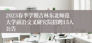 2023春季学期吉林东北师范大学前沿交叉研究院招聘15人公告