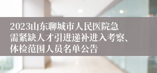 2023山东聊城市人民医院急需紧缺人才引进递补进入考察、体检范围人员名单公告