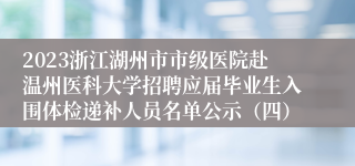 2023浙江湖州市市级医院赴温州医科大学招聘应届毕业生入围体检递补人员名单公示（四）
