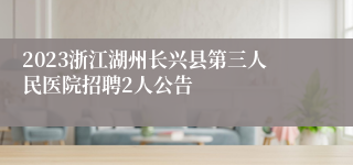 2023浙江湖州长兴县第三人民医院招聘2人公告