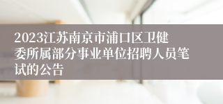 2023江苏南京市浦口区卫健委所属部分事业单位招聘人员笔试的公告