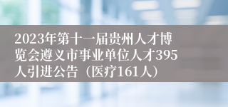 2023年第十一届贵州人才博览会遵义市事业单位人才395人引进公告（医疗161人）