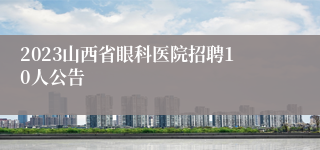 2023山西省眼科医院招聘10人公告