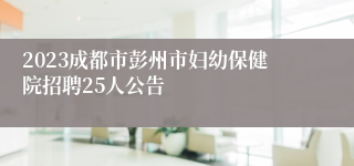 2023成都市彭州市妇幼保健院招聘25人公告