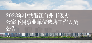 2023年中共浙江台州市委办公室下属事业单位选聘工作人员公告