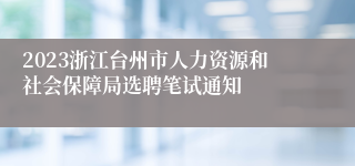 2023浙江台州市人力资源和社会保障局选聘笔试通知